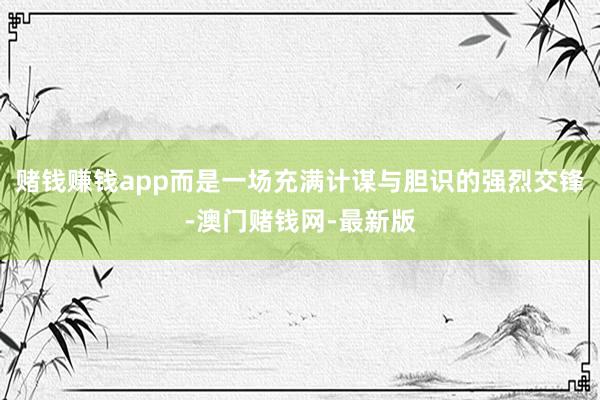 赌钱赚钱app而是一场充满计谋与胆识的强烈交锋-澳门赌钱网-