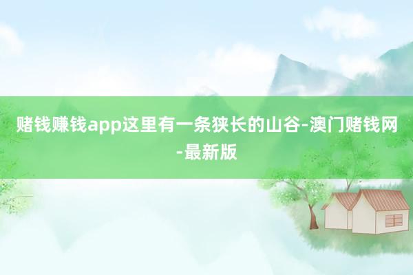 赌钱赚钱app这里有一条狭长的山谷-澳门赌钱网-最新版