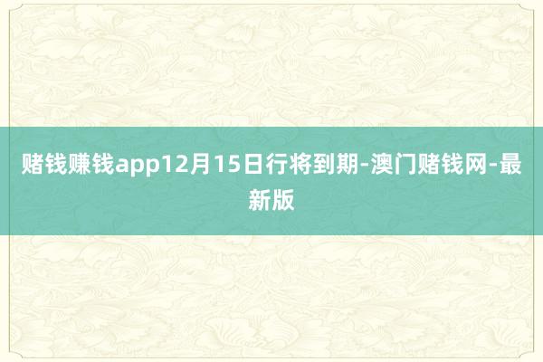 赌钱赚钱app12月15日行将到期-澳门赌钱网-最新版