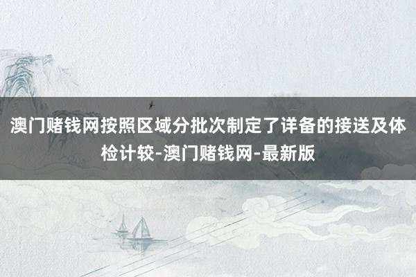 澳门赌钱网按照区域分批次制定了详备的接送及体检计较-澳门赌钱