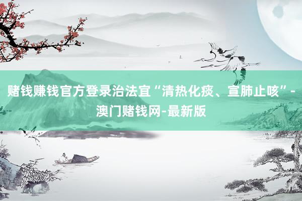 赌钱赚钱官方登录治法宜“清热化痰、宣肺止咳”-澳门赌钱网-最