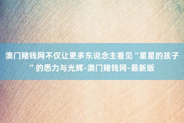 澳门赌钱网不仅让更多东说念主看见“星星的孩子”的悉力与光辉-
