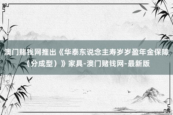澳门赌钱网推出《华泰东说念主寿岁岁盈年金保障（分成型）》家具