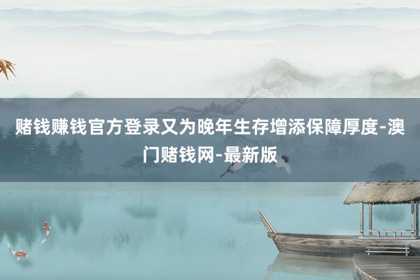 赌钱赚钱官方登录又为晚年生存增添保障厚度-澳门赌钱网-最新版