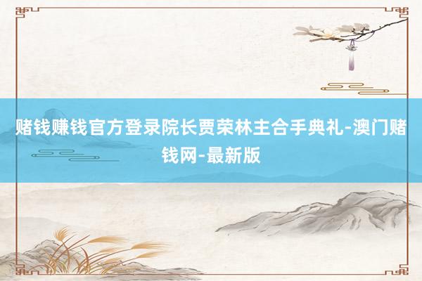 赌钱赚钱官方登录院长贾荣林主合手典礼-澳门赌钱网-最新版