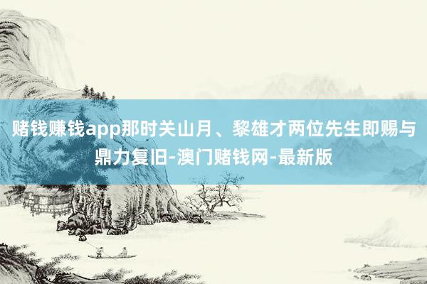 赌钱赚钱app那时关山月、黎雄才两位先生即赐与鼎力复旧-澳门赌钱网-最新版