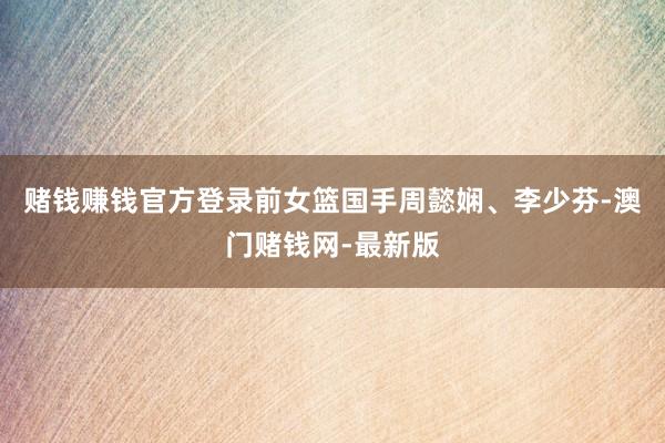 赌钱赚钱官方登录前女篮国手周懿娴、李少芬-澳门赌钱网-最新版