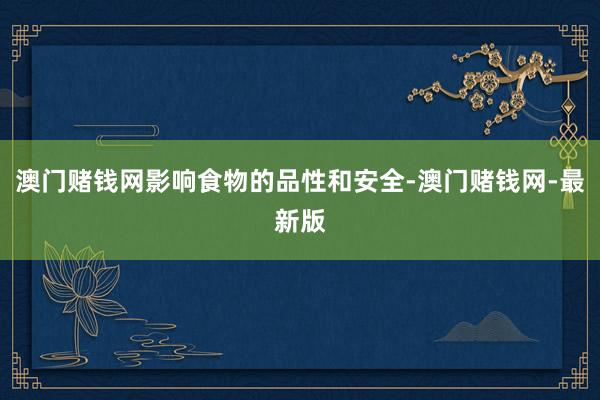 澳门赌钱网影响食物的品性和安全-澳门赌钱网-最新版