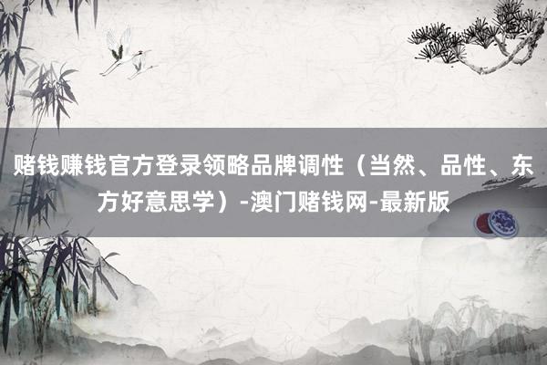 赌钱赚钱官方登录领略品牌调性（当然、品性、东方好意思学）-澳门赌钱网-最新版