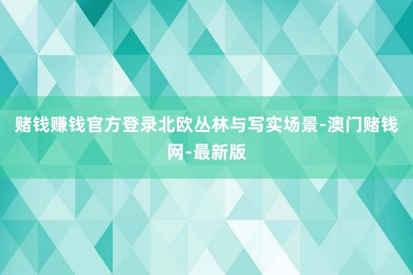 赌钱赚钱官方登录北欧丛林与写实场景-澳门赌钱网-最新版