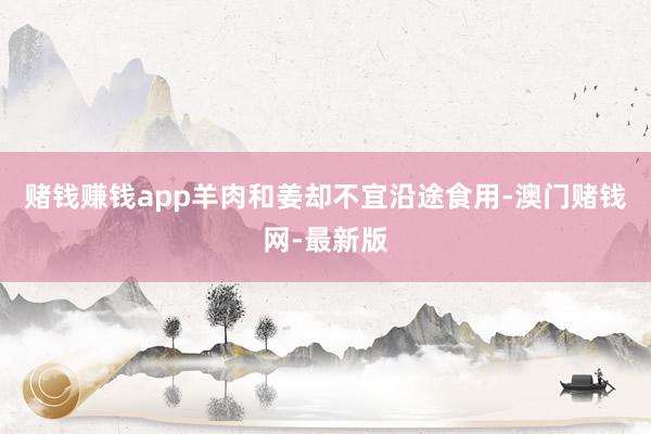 赌钱赚钱app羊肉和姜却不宜沿途食用-澳门赌钱网-最新版