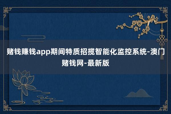 赌钱赚钱app期间特质招揽智能化监控系统-澳门赌钱网-最新版