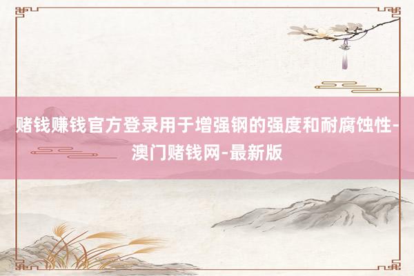 赌钱赚钱官方登录用于增强钢的强度和耐腐蚀性-澳门赌钱网-最新