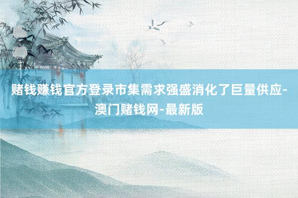 赌钱赚钱官方登录市集需求强盛消化了巨量供应-澳门赌钱网-最新