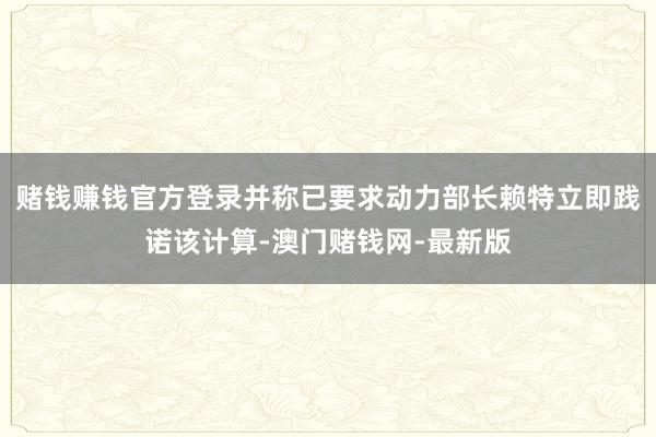 赌钱赚钱官方登录并称已要求动力部长赖特立即践诺该计算-澳门赌