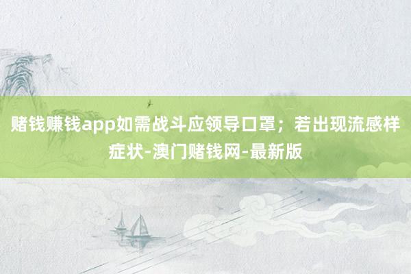赌钱赚钱app如需战斗应领导口罩；若出现流感样症状-澳门赌钱