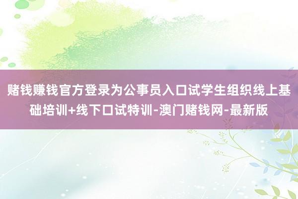 赌钱赚钱官方登录为公事员入口试学生组织线上基础培训+线下口试