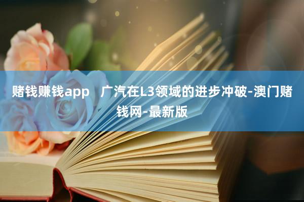 赌钱赚钱app   广汽在L3领域的进步冲破-澳门赌钱网-最