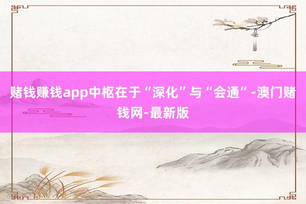 赌钱赚钱app中枢在于“深化”与“会通”-澳门赌钱网-最新版