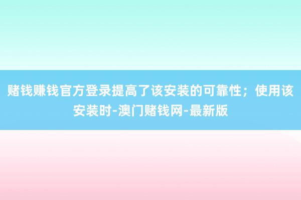 赌钱赚钱官方登录提高了该安装的可靠性；使用该安装时-澳门赌钱