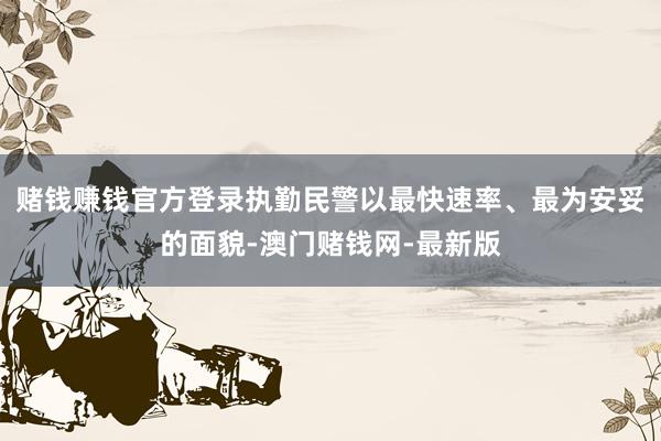赌钱赚钱官方登录执勤民警以最快速率、最为安妥的面貌-澳门赌钱