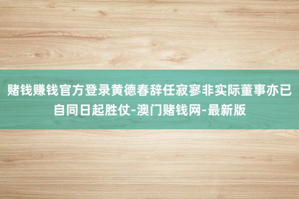 赌钱赚钱官方登录黄德春辞任寂寥非实际董事亦已自同日起胜仗-澳